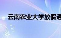云南农业大学放假通知（云南农业大学）