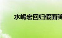 水嶋宏回归假面骑士（水嶋沙依理）