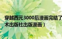 穿越西元3000后漫画完结了吗（穿越西元3000后 黑龙江美术出版社出版漫画）