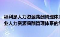 福利是人力资源薪酬管理体系的重要组成部分（员工福利 企业人力资源薪酬管理体系的组成部分）