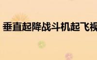 垂直起降战斗机起飞视频（垂直起降战斗机）