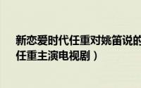 新恋爱时代任重对姚笛说的话（新恋爱时代 2013年姚笛、任重主演电视剧）