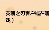 英魂之刃客户端在哪里（英魂之刃 客户端游戏）