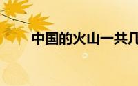 中国的火山一共几个（中国的火山）