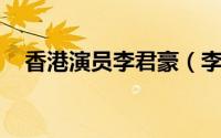 香港演员李君豪（李豪 中国香港男演员）