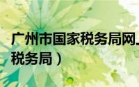 广州市国家税务局网上办税大厅（广州市国家税务局）