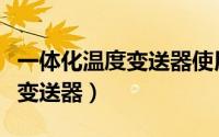 一体化温度变送器使用说明（一体化电子温度变送器）