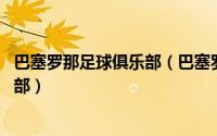 巴塞罗那足球俱乐部（巴塞罗那足球俱乐部 西班牙足球俱乐部）