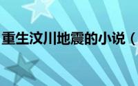 重生汶川地震的小说（重生 汶川地震纪录片）