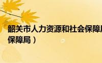 韶关市人力资源和社会保障局官网（韶关市人力资源和社会保障局）