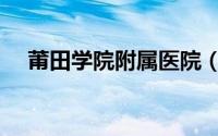 莆田学院附属医院（莆田学院附属医院）