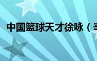 中国篮球天才徐咏（辛爽 中国篮球运动员）
