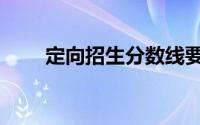 定向招生分数线要多少（定向招生）