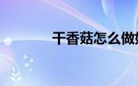 干香菇怎么做好吃（干香菇）