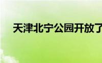天津北宁公园开放了吗（天津北宁公园）