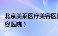 北京美莱医疗美容医院咋样（北京美莱医疗美容医院）