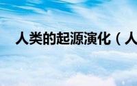 人类的起源演化（人类的起源 人类历史）