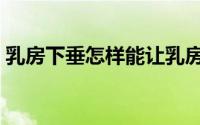 乳房下垂怎样能让乳房变得坚挺（乳房下垂）