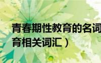 青春期性教育的名词解释（青春期 全面性教育相关词汇）