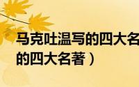 马克吐温写的四大名著（四大名著 马克吐温的四大名著）