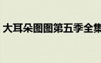 大耳朵图图第五季全集（大耳朵图图第五季）