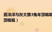 喜洋洋与灰太狼3兔年顶呱呱歌曲（喜洋洋与灰太狼3：兔年顶呱呱）