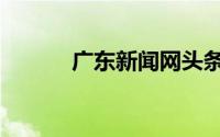 广东新闻网头条（广东新闻网）