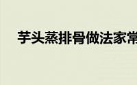 芋头蒸排骨做法家常做法（芋头蒸排骨）