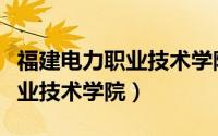 福建电力职业技术学院就业前景（福建电力职业技术学院）