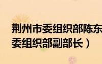 荆州市委组织部陈东升（李建新 中共荆州市委组织部副部长）