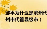 邹平为什么是滨州代管（邹平 山东省辖、滨州市代管县级市）