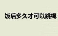 饭后多久才可以跳绳（饭后多久才能运动）