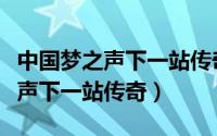 中国梦之声下一站传奇免费完整版（中国梦之声下一站传奇）