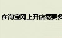 在淘宝网上开店需要多少钱（在淘宝网开店）