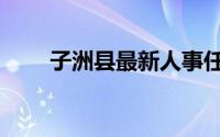 子洲县最新人事任职公示（子洲县）