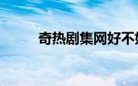 奇热剧集网好不好（奇热剧集网）