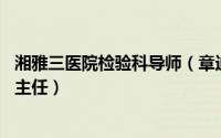 湘雅三医院检验科导师（章迪 中南大学湘雅三医院检验科副主任）