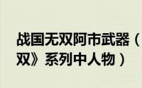 战国无双阿市武器（阿市 日本游戏《战国无双》系列中人物）