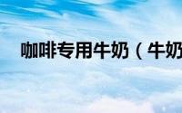 咖啡专用牛奶（牛奶咖啡 牛奶咖啡饮料）