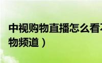 中视购物直播怎么看不了（中央电视台中视购物频道）