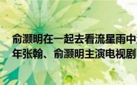俞灏明在一起去看流星雨中演的谁（一起来看流星雨 2009年张翰、俞灏明主演电视剧）