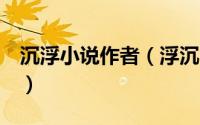 沉浮小说作者（浮沉1 jeney创作的网络小说）