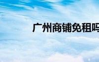 广州商铺免租吗（广州商铺网）