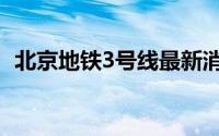 北京地铁3号线最新消息（北京地铁3号线）