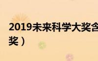 2019未来科学大奖含金量（2019未来科学大奖）