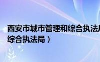 西安市城市管理和综合执法局领导班子（西安市城市管理和综合执法局）