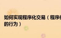 如何实现程序化交易（程序化交易 通过程序或软件进行交易的行为）