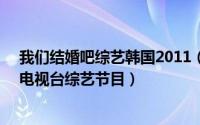 我们结婚吧综艺韩国2011（我们结婚了 2008年韩国MBC电视台综艺节目）