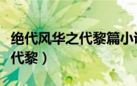 绝代风华之代黎篇小说免费阅读（绝代风华之代黎）