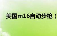 美国m16自动步枪（美国M16自动步枪）
